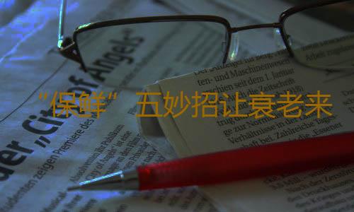 “保鲜”五妙招让衰老来的更晚