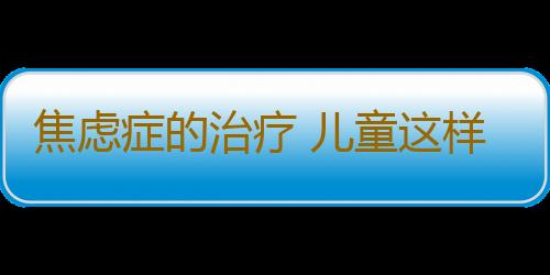 焦虑症的治疗 儿童这样治疗焦虑症