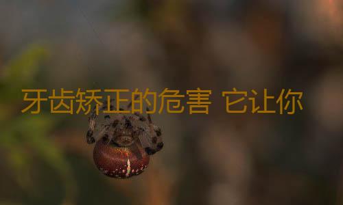 牙齿矫正的危害 它让你不敢轻易矫正牙齿