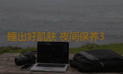 睡出好肌肤 夜间保养3秘诀