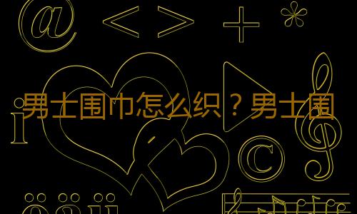 男士围巾怎么织？男士围巾的织法