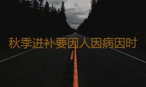 秋季进补要因人因病因时