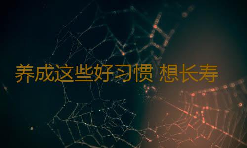 养成这些好习惯 想长寿太简单！