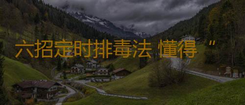 六招定时排毒法 懂得“排”才能更“补”