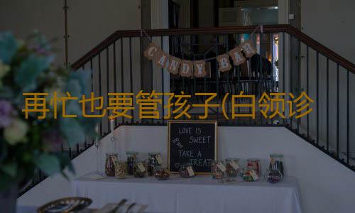 再忙也要管孩子(白领诊所)