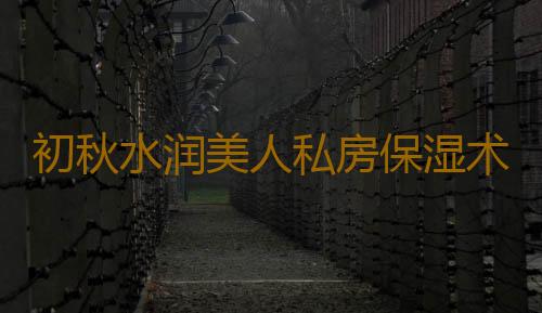 初秋水润美人私房保湿术