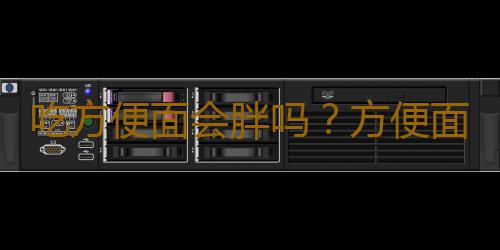 吃方便面会胖吗？方便面的危害有哪些