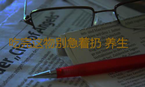 吃完这物别急着扔 养生效果太惊人了