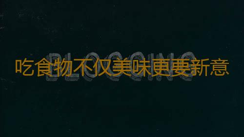 吃食物不仅美味更要新意 为心爱的人送一个惊喜