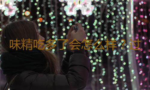 味精吃多了会怎么样？过量食用味精的危害有哪些
