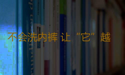 不会洗内裤 让“它”越来越脏 迟早患上妇科病
