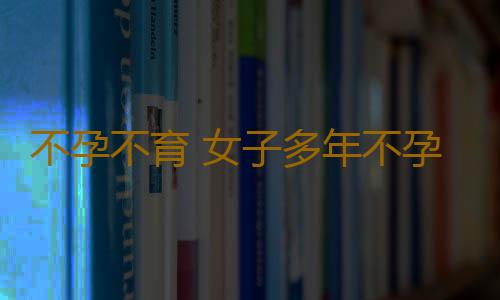不孕不育 女子多年不孕求诊后竟遭医生捏这处
