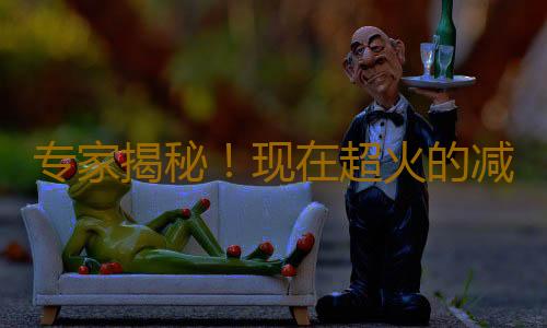 专家揭秘！现在超火的减肥小秘方