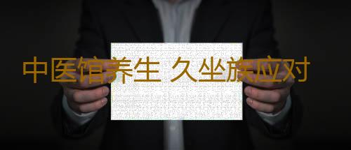 中医馆养生 久坐族应对“屁股痛”秘方