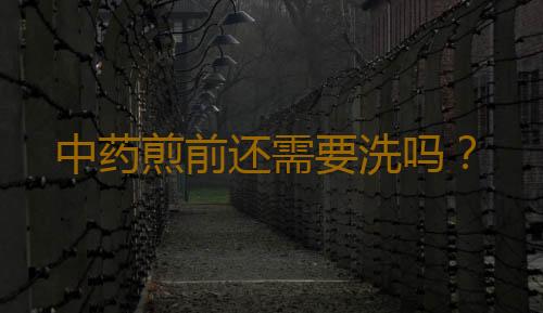 中药煎前还需要洗吗？