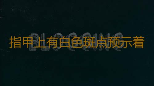指甲上有白色斑点预示着身体存在哪些疾病呢
