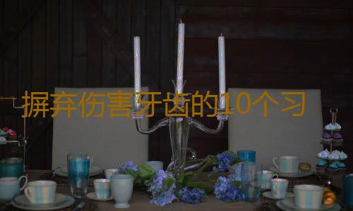摒弃伤害牙齿的10个习惯