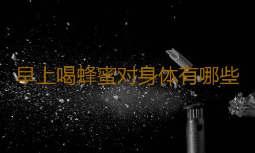 早上喝蜂蜜对身体有哪些好处？