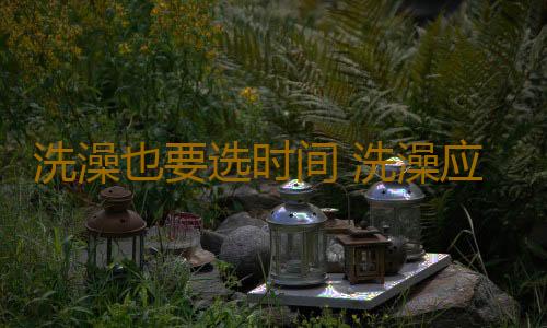 洗澡也要选时间 洗澡应避免的8个时间点