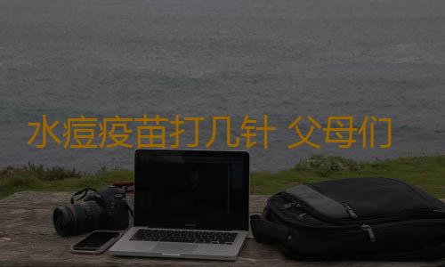 水痘疫苗打几针 父母们别大意了