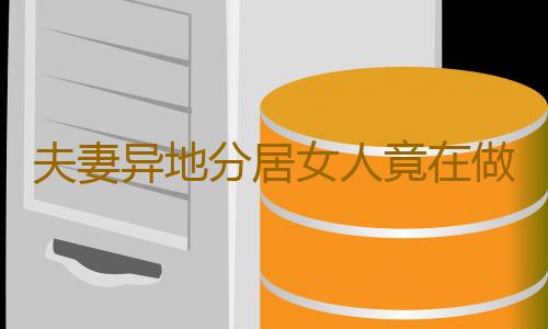 夫妻异地分居女人竟在做这事