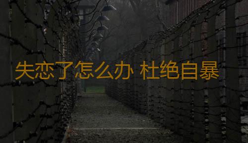 失恋了怎么办 杜绝自暴自弃
