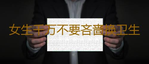 女生千万不要吝啬换卫生巾