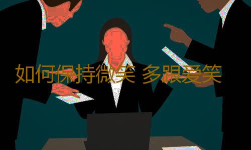 如何保持微笑 多跟爱笑的人玩 笑不出就“假笑”