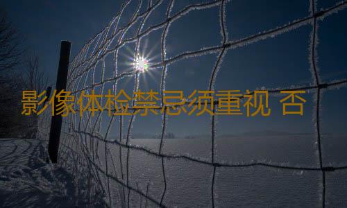 影像体检禁忌须重视 否则影响身体健康