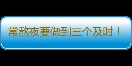 常熬夜要做到三个及时！