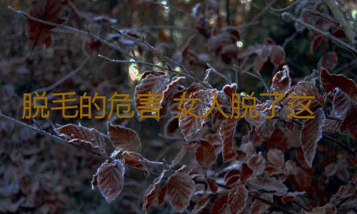 脱毛的危害 女人脱了这里的毛后太悲剧了