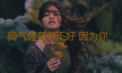 脚气缠身老不好 因为你没用过这一招