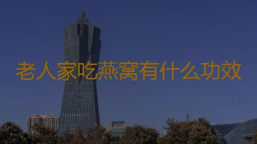 老人家吃燕窝有什么功效？