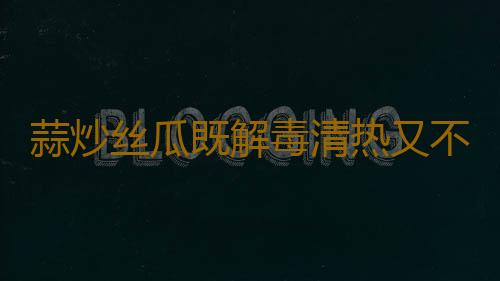 蒜炒丝瓜既解毒清热又不损阳气