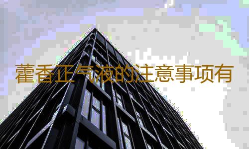 藿香正气液的注意事项有哪些
