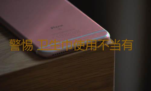 警惕 卫生巾使用不当有害健康