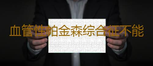 血管性帕金森综合征不能吃什么