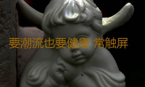 要潮流也要健康 常触屏游戏易成“触屏指”