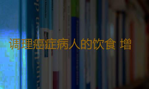 调理癌症病人的饮食 增加治愈几率