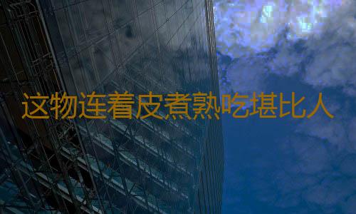 这物连着皮煮熟吃堪比人参 别再去皮了