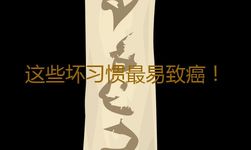 这些坏习惯最易致癌！