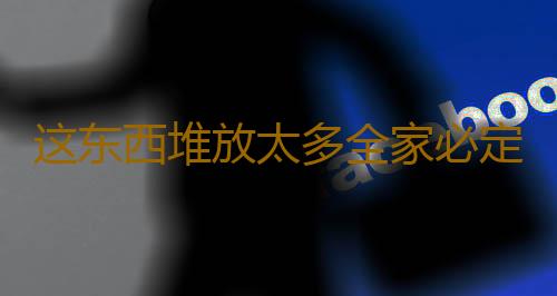 这东西堆放太多全家必定祸事不断