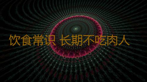 饮食常识 长期不吃肉人会变得怎么样