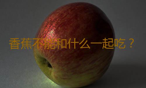 香蕉不能和什么一起吃？吃香蕉有哪些禁忌