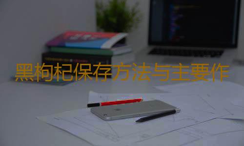 黑枸杞保存方法与主要作用是什么呢
