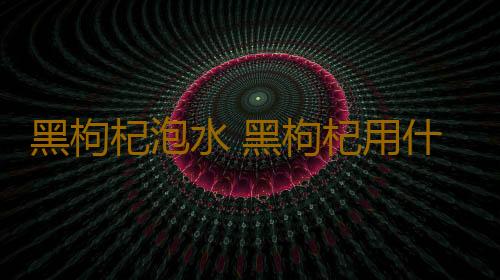 黑枸杞泡水 黑枸杞用什么水泡最好