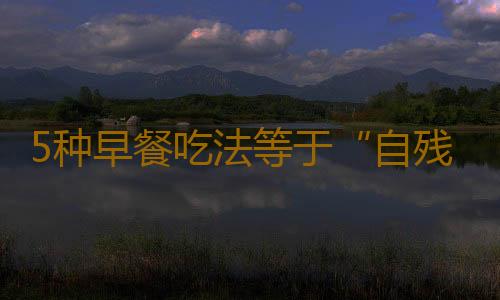 5种早餐吃法等于“自残”