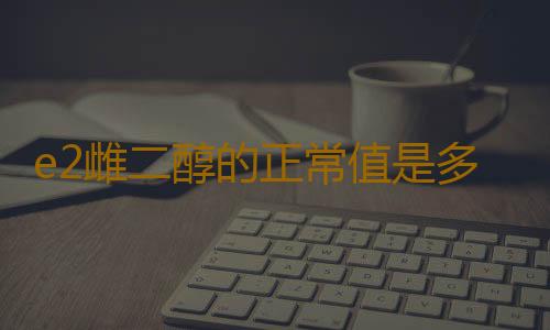 e2雌二醇的正常值是多少