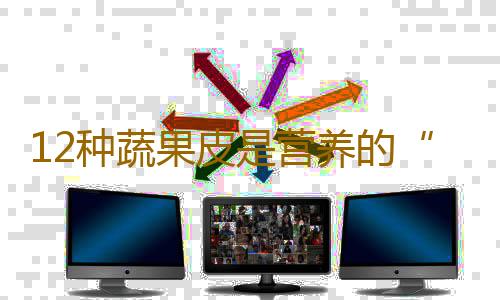 12种蔬果皮是营养的“聚集地”！